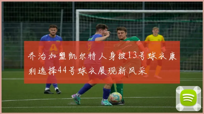 乔治加盟凯尔特人身披13号球衣康利选择44号球衣展现新风采