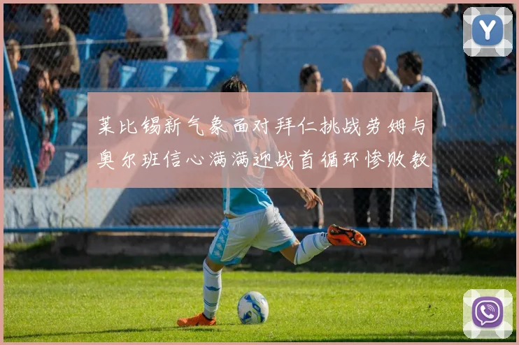 莱比锡新气象面对拜仁挑战劳姆与奥尔班信心满满迎战首循环惨败教训