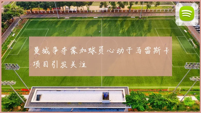 曼城争夺蒙加球员心动于马雷斯卡项目引发关注