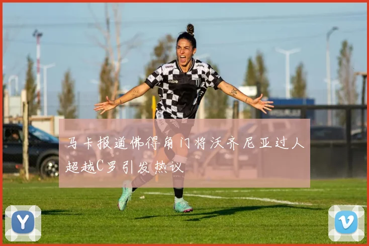 马卡报道佛得角门将沃齐尼亚过人超越C罗引发热议
