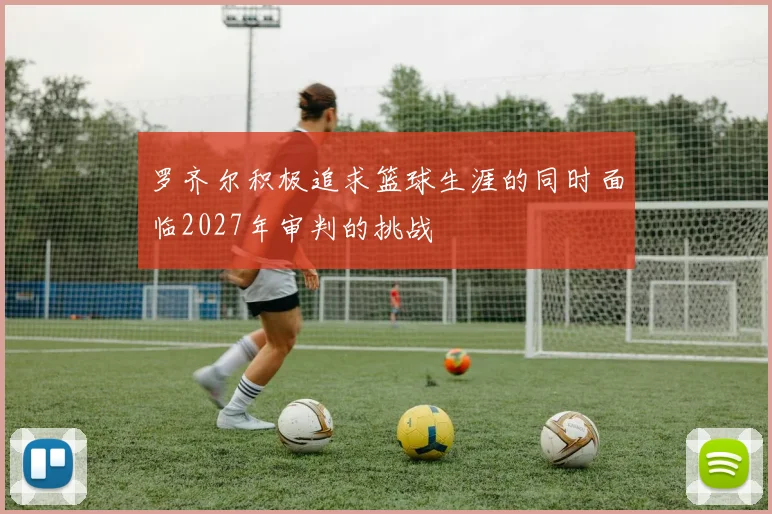 罗齐尔积极追求篮球生涯的同时面临2027年审判的挑战