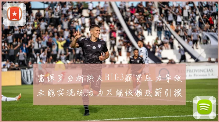 富保罗分析热火BIG3薪资压力导致未能实现统治力只能依赖底薪引援