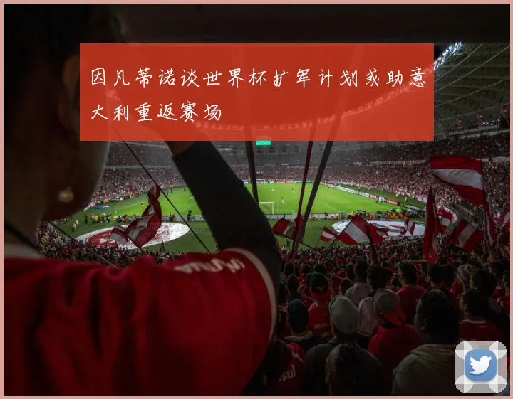 因凡蒂诺谈世界杯扩军计划或助意大利重返赛场