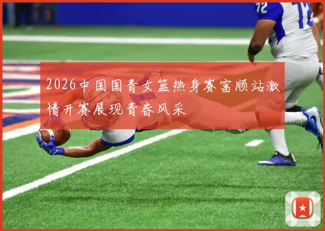 2026中国国青女篮热身赛富顺站激情开赛展现青春风采