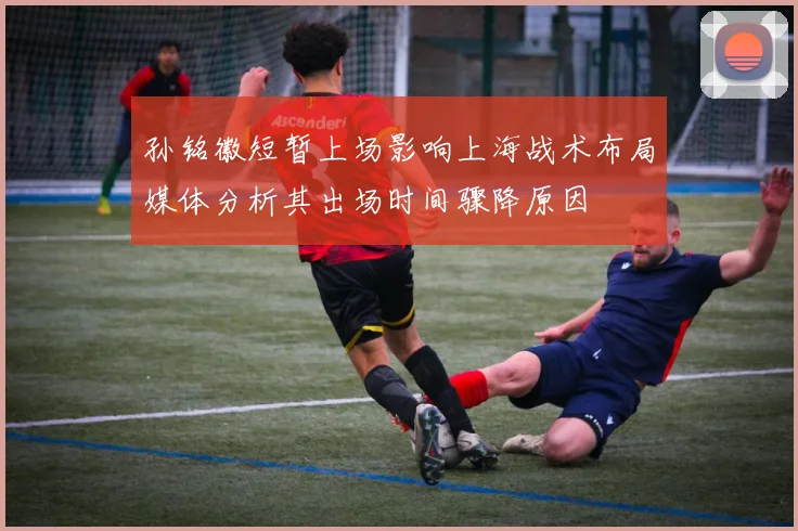 孙铭徽短暂上场影响上海战术布局媒体分析其出场时间骤降原因