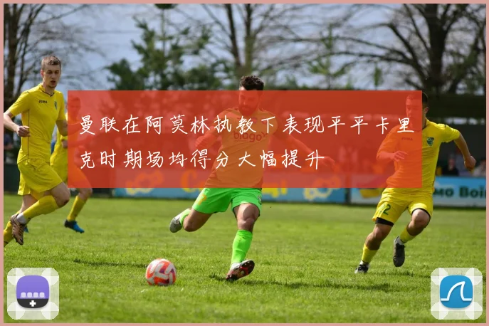 曼联在阿莫林执教下表现平平卡里克时期场均得分大幅提升