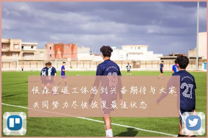 侯森重返工体感到兴奋期待与大家共同努力尽快恢复最佳状态