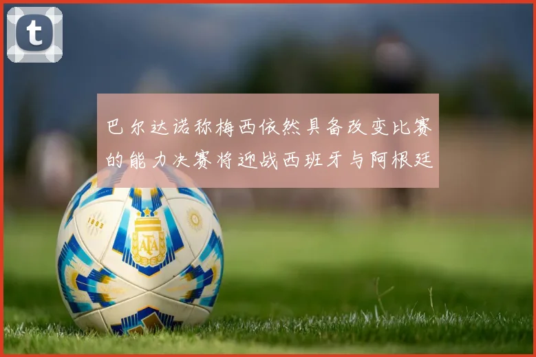 巴尔达诺称梅西依然具备改变比赛的能力决赛将迎战西班牙与阿根廷
