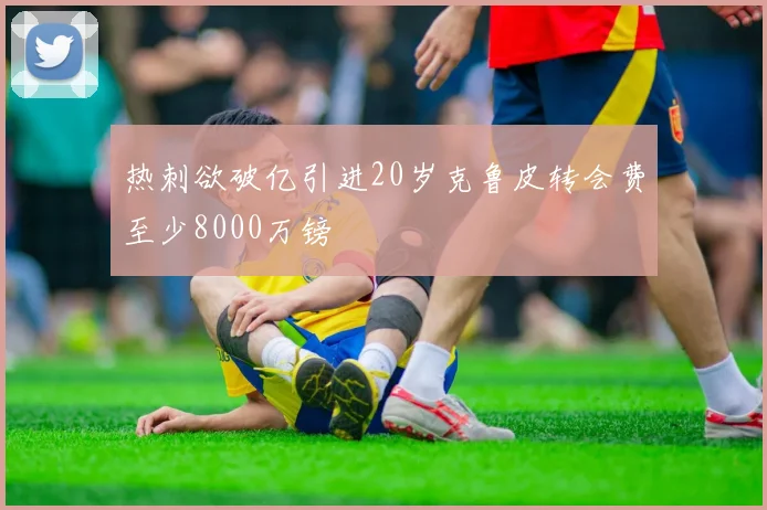 热刺欲破亿引进20岁克鲁皮转会费至少8000万镑