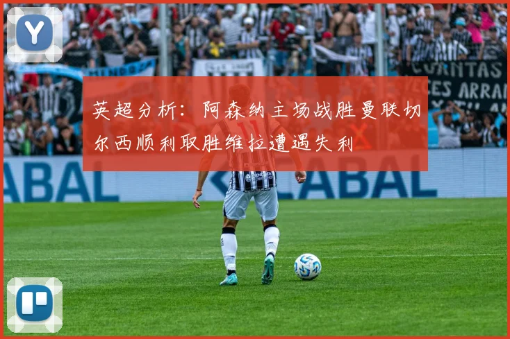 英超分析：阿森纳主场战胜曼联切尔西顺利取胜维拉遭遇失利