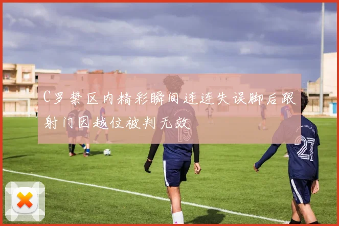 C罗禁区内精彩瞬间连连失误脚后跟射门因越位被判无效