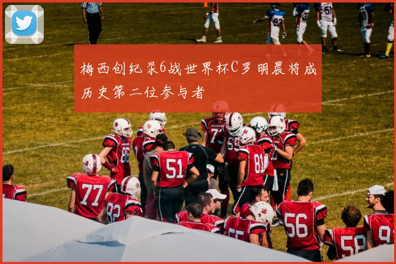 梅西创纪录6战世界杯C罗明晨将成历史第二位参与者