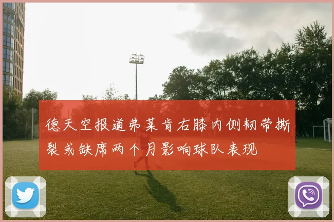 德天空报道弗莱肯右膝内侧韧带撕裂或缺席两个月影响球队表现