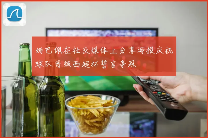 姆巴佩在社交媒体上分享海报庆祝球队晋级西超杯誓言争冠