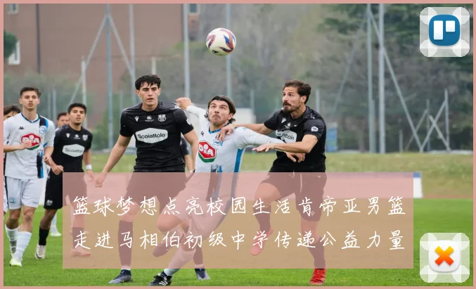 篮球梦想点亮校园生活肯帝亚男篮走进马相伯初级中学传递公益力量