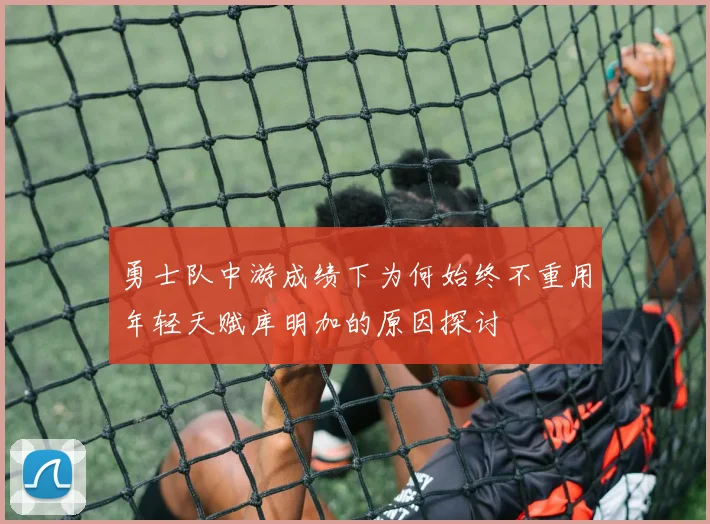 勇士队中游成绩下为何始终不重用年轻天赋库明加的原因探讨