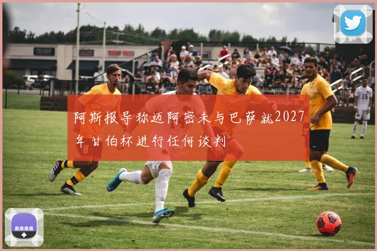阿斯报导称迈阿密未与巴萨就2027年甘伯杯进行任何谈判