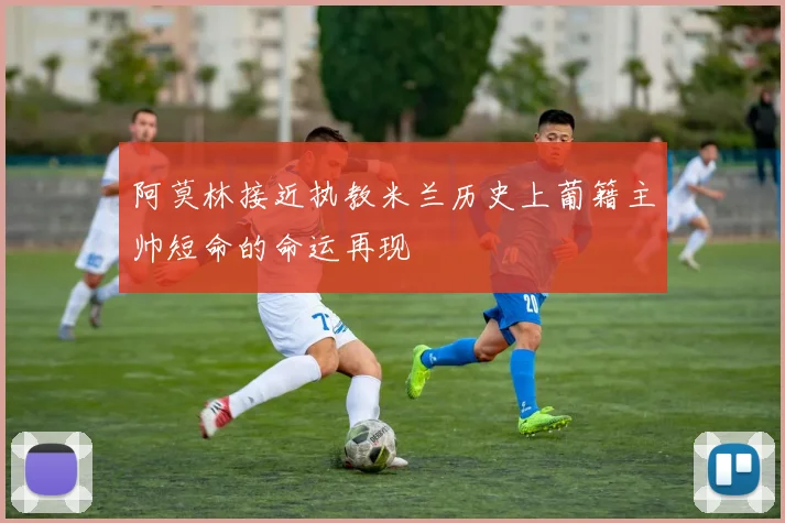 阿莫林接近执教米兰历史上葡籍主帅短命的命运再现