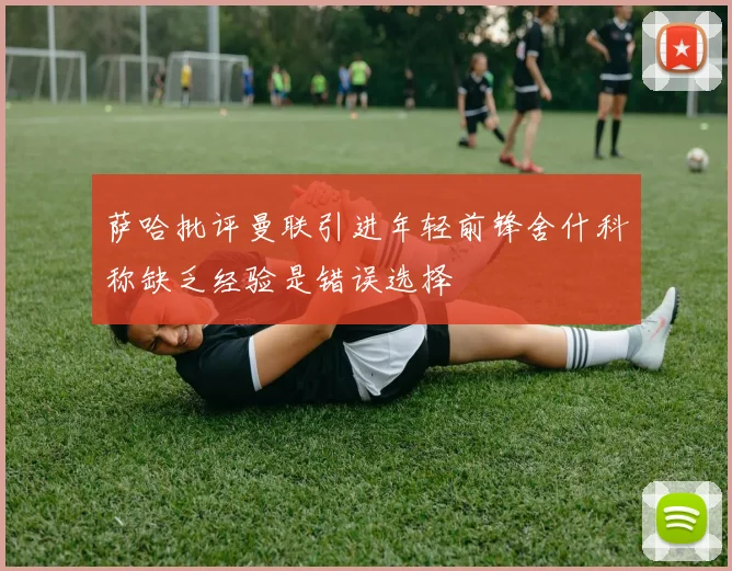 萨哈批评曼联引进年轻前锋舍什科称缺乏经验是错误选择