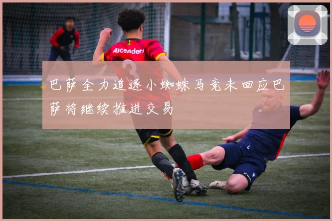 巴萨全力追逐小蜘蛛马竞未回应巴萨将继续推进交易