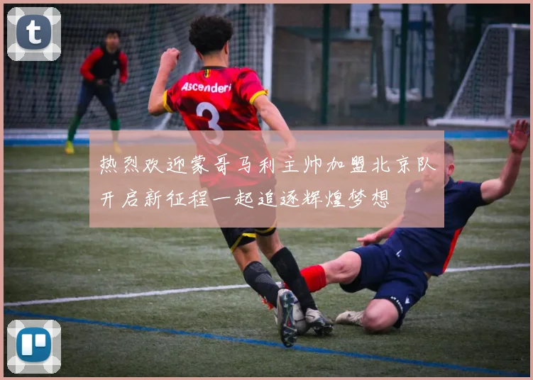 热烈欢迎蒙哥马利主帅加盟北京队开启新征程一起追逐辉煌梦想