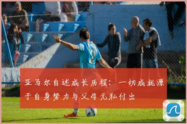 亚马尔自述成长历程：一切成就源于自身努力与父母无私付出
