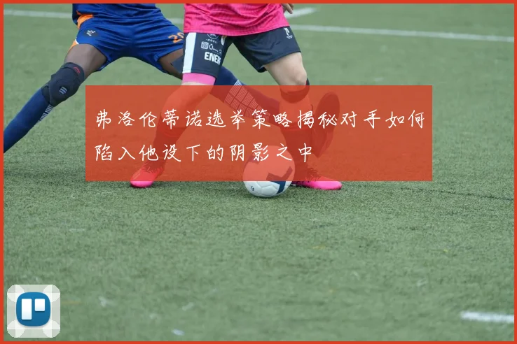 弗洛伦蒂诺选举策略揭秘对手如何陷入他设下的阴影之中
